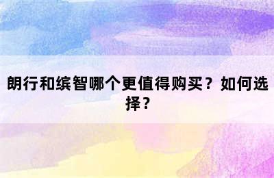 朗行和缤智哪个更值得购买？如何选择？