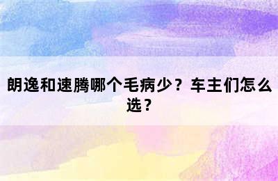 朗逸和速腾哪个毛病少？车主们怎么选？