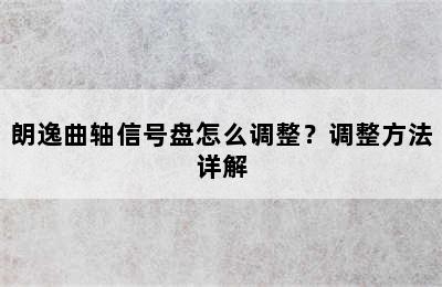 朗逸曲轴信号盘怎么调整？调整方法详解