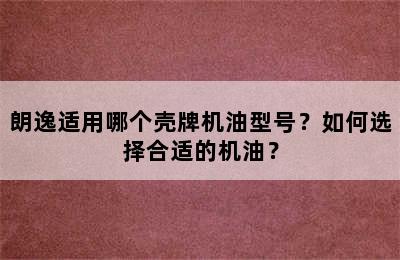 朗逸适用哪个壳牌机油型号？如何选择合适的机油？