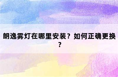 朗逸雾灯在哪里安装？如何正确更换？