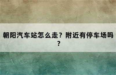 朝阳汽车站怎么走？附近有停车场吗？