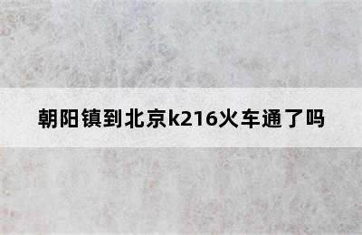 朝阳镇到北京k216火车通了吗