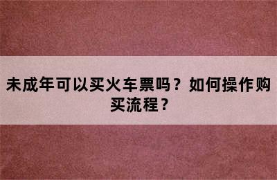 未成年可以买火车票吗？如何操作购买流程？