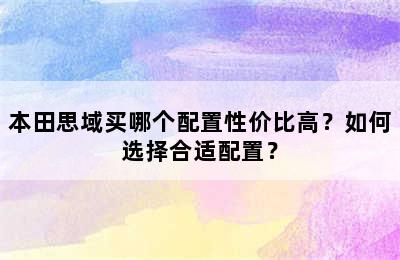 本田思域买哪个配置性价比高？如何选择合适配置？