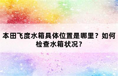 本田飞度水箱具体位置是哪里？如何检查水箱状况？