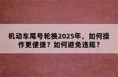 机动车尾号轮换2025年，如何操作更便捷？如何避免违规？