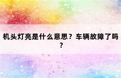 机头灯亮是什么意思？车辆故障了吗？