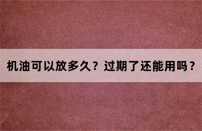 机油可以放多久？过期了还能用吗？