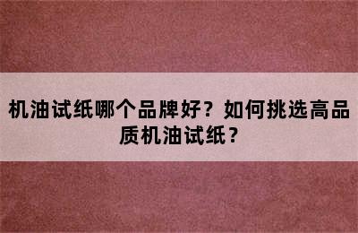 机油试纸哪个品牌好？如何挑选高品质机油试纸？