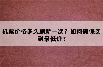 机票价格多久刷新一次？如何确保买到最低价？