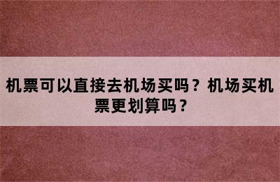 机票可以直接去机场买吗？机场买机票更划算吗？