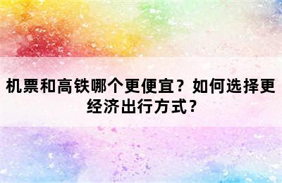 机票和高铁哪个更便宜？如何选择更经济出行方式？