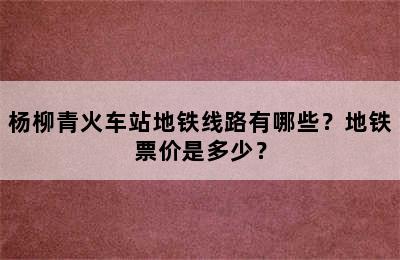 杨柳青火车站地铁线路有哪些？地铁票价是多少？