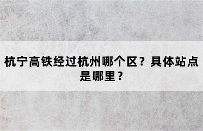 杭宁高铁经过杭州哪个区？具体站点是哪里？