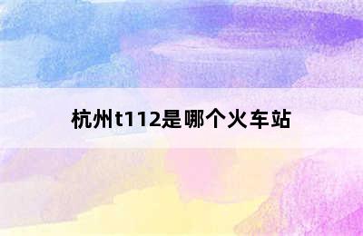 杭州t112是哪个火车站