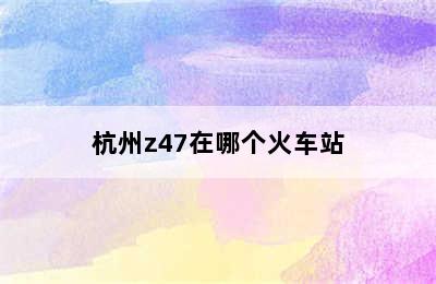 杭州z47在哪个火车站