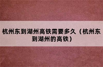 杭州东到湖州高铁需要多久（杭州东到湖州的高铁）