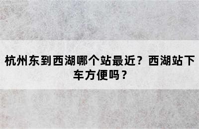 杭州东到西湖哪个站最近？西湖站下车方便吗？