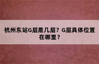 杭州东站G层是几层？G层具体位置在哪里？