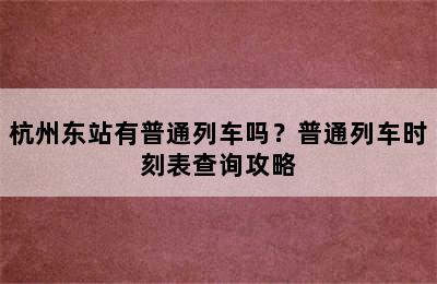 杭州东站有普通列车吗？普通列车时刻表查询攻略