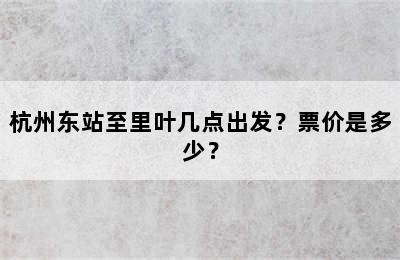 杭州东站至里叶几点出发？票价是多少？