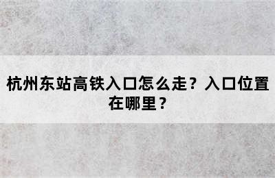 杭州东站高铁入口怎么走？入口位置在哪里？