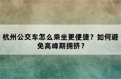 杭州公交车怎么乘坐更便捷？如何避免高峰期拥挤？