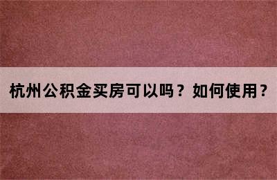 杭州公积金买房可以吗？如何使用？