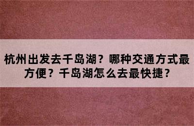 杭州出发去千岛湖？哪种交通方式最方便？千岛湖怎么去最快捷？