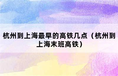 杭州到上海最早的高铁几点（杭州到上海末班高铁）