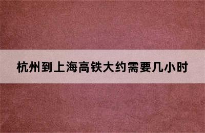 杭州到上海高铁大约需要几小时