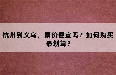 杭州到义乌，票价便宜吗？如何购买最划算？