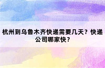 杭州到乌鲁木齐快递需要几天？快递公司哪家快？