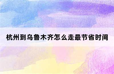 杭州到乌鲁木齐怎么走最节省时间