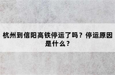 杭州到信阳高铁停运了吗？停运原因是什么？