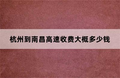 杭州到南昌高速收费大概多少钱