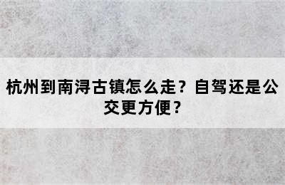 杭州到南浔古镇怎么走？自驾还是公交更方便？