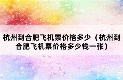 杭州到合肥飞机票价格多少（杭州到合肥飞机票价格多少钱一张）