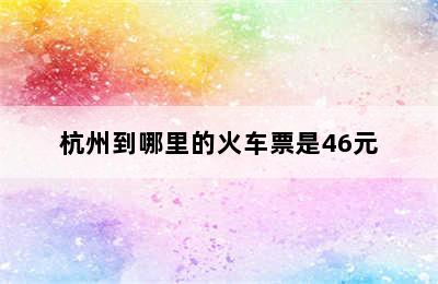 杭州到哪里的火车票是46元