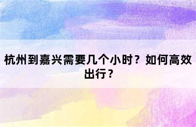 杭州到嘉兴需要几个小时？如何高效出行？