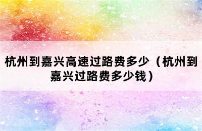 杭州到嘉兴高速过路费多少（杭州到嘉兴过路费多少钱）