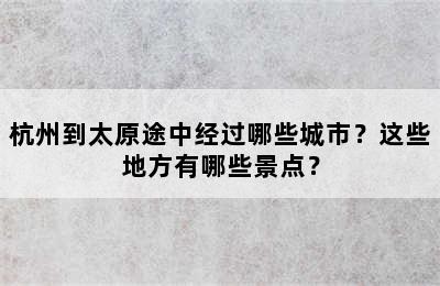 杭州到太原途中经过哪些城市？这些地方有哪些景点？