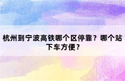 杭州到宁波高铁哪个区停靠？哪个站下车方便？