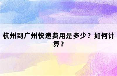 杭州到广州快递费用是多少？如何计算？