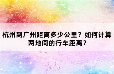 杭州到广州距离多少公里？如何计算两地间的行车距离？