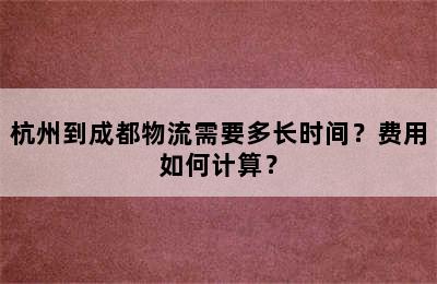 杭州到成都物流需要多长时间？费用如何计算？