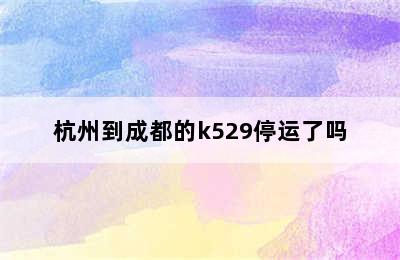 杭州到成都的k529停运了吗