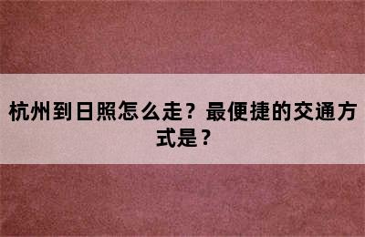 杭州到日照怎么走？最便捷的交通方式是？