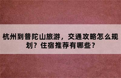 杭州到普陀山旅游，交通攻略怎么规划？住宿推荐有哪些？